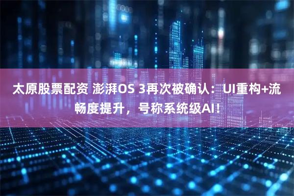 太原股票配資 澎湃OS 3再次被確認：UI重構+流暢度提升，號稱系統級AI！