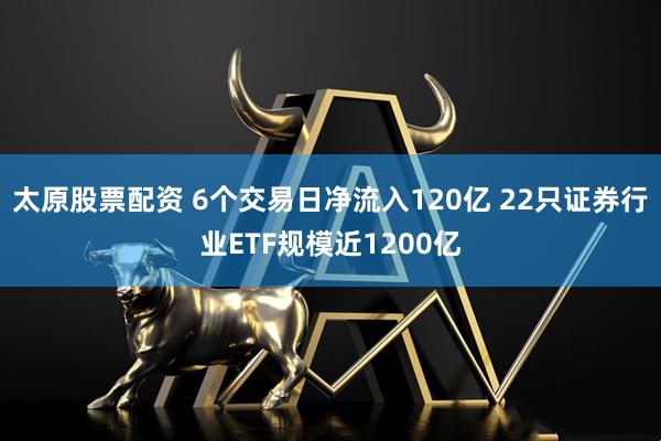 太原股票配資 6個交易日凈流入120億 22只證券行業ETF規模近1200億