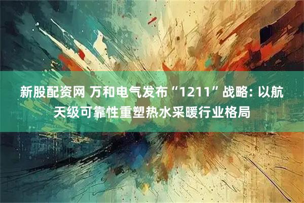 新股配資網(wǎng) 萬和電氣發(fā)布“1211”戰(zhàn)略: 以航天級可靠性重塑熱水采暖行業(yè)格局