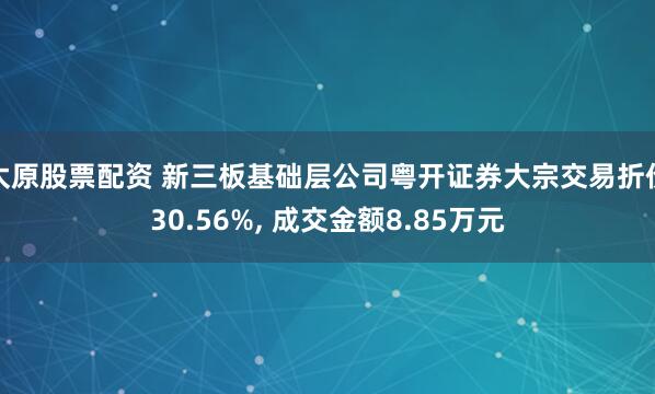 太原股票配資 新三板基礎(chǔ)層公司粵開證券大宗交易折價30.56%, 成交金額8.85萬元