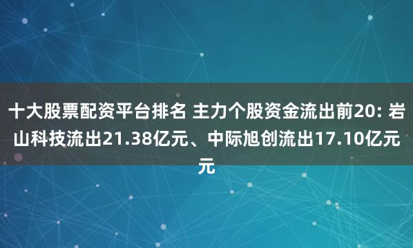 十大股票配資平臺(tái)排名 主力個(gè)股資金流出前20: 巖山科技流出21.38億元、中際旭創(chuàng)流出17.10億元