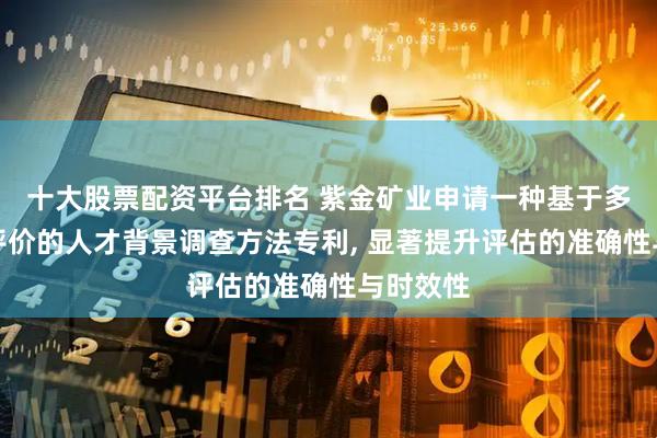 十大股票配資平臺排名 紫金礦業(yè)申請一種基于多源數(shù)據(jù)評價的人才背景調(diào)查方法專利, 顯著提升評估的準(zhǔn)確性與時效性