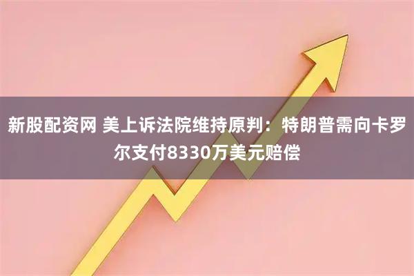 新股配資網 美上訴法院維持原判：特朗普需向卡羅爾支付8330萬美元賠償