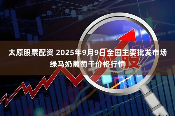 太原股票配資 2025年9月9日全國主要批發市場綠馬奶葡萄干價格行情