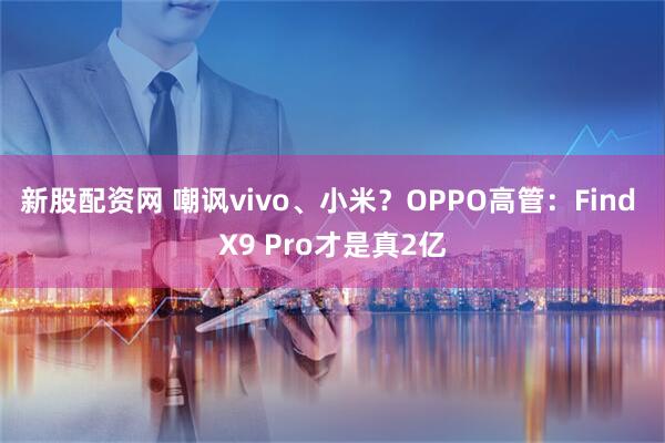 新股配資網 嘲諷vivo、小米？OPPO高管：Find X9 Pro才是真2億