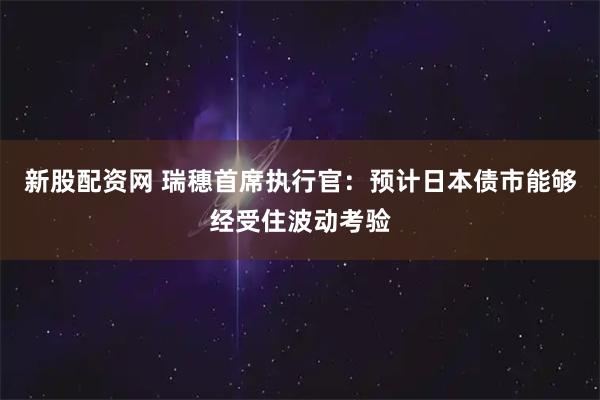 新股配資網 瑞穗首席執行官：預計日本債市能夠經受住波動考驗