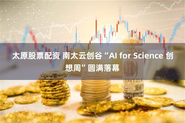 太原股票配資 南太云創(chuàng)谷“AI for Science 創(chuàng)想周”圓滿落幕